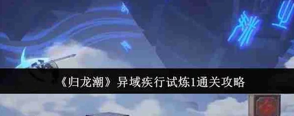 《归龙潮》疾行试炼七通关秘籍大爆料：全面攻略助你轻松过关